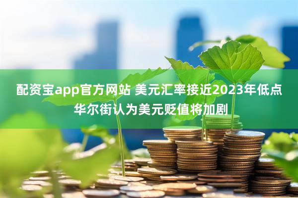配资宝app官方网站 美元汇率接近2023年低点 华尔街认为美元贬值将加剧