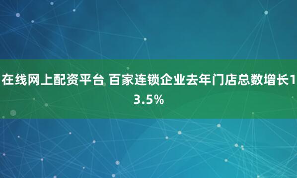 在线网上配资平台 百家连锁企业去年门店总数增长13.5%