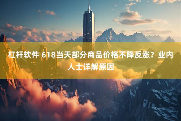 杠杆软件 618当天部分商品价格不降反涨？业内人士详解原因