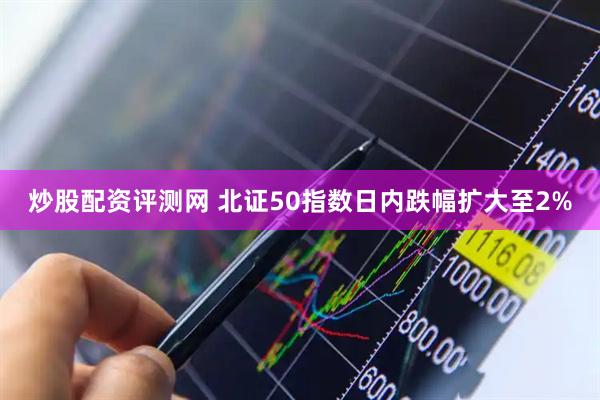 炒股配资评测网 北证50指数日内跌幅扩大至2%