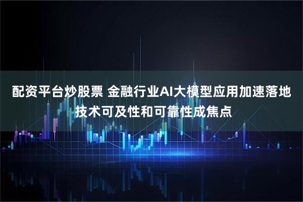 配资平台炒股票 金融行业AI大模型应用加速落地 技术可及性和可靠性成焦点