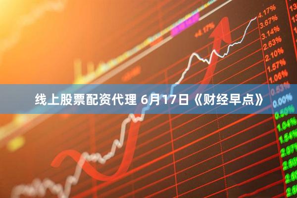 线上股票配资代理 6月17日《财经早点》