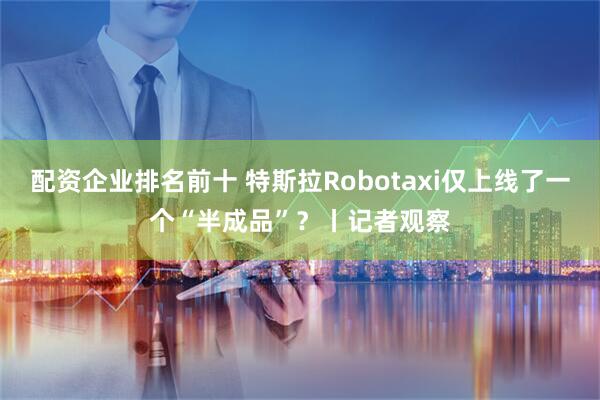 配资企业排名前十 特斯拉Robotaxi仅上线了一个“半成品”？丨记者观察
