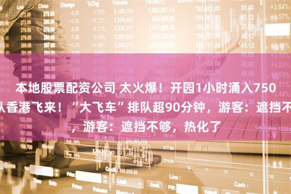 本地股票配资公司 太火爆！开园1小时涌入7500人，有人从香港飞来！“大飞车”排队超90分钟，游客：遮挡不够，热化了