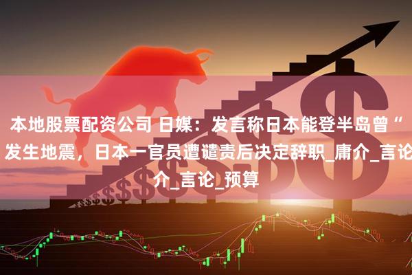 本地股票配资公司 日媒：发言称日本能登半岛曾“幸运”发生地震，日本一官员遭谴责后决定辞职_庸介_言论_预算