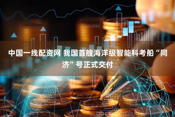 中国一线配资网 我国首艘海洋级智能科考船“同济”号正式交付