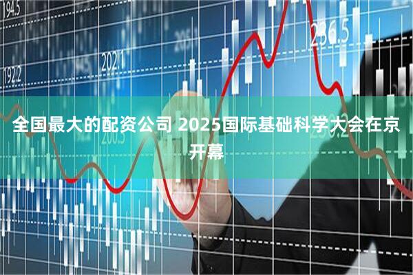 全国最大的配资公司 2025国际基础科学大会在京开幕