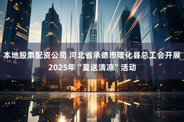 本地股票配资公司 河北省承德市隆化县总工会开展2025年“夏送清凉”活动