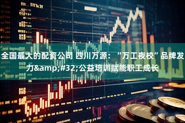 全国最大的配资公司 四川万源：“万工夜校”品牌发力&#32;公益培训赋能职工成长
