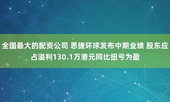 全国最大的配资公司 思捷环球发布中期业绩 股东应占溢利130.1万港元同比扭亏为盈