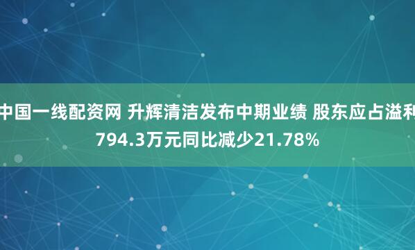中国一线配资网 升辉清洁发布中期业绩 股东应占溢利794.3万元同比减少21.78%