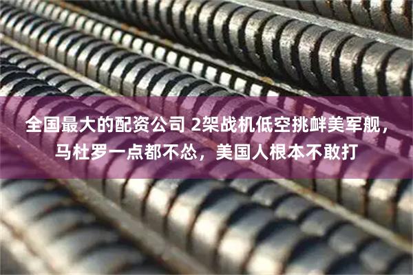 全国最大的配资公司 2架战机低空挑衅美军舰，马杜罗一点都不怂，美国人根本不敢打