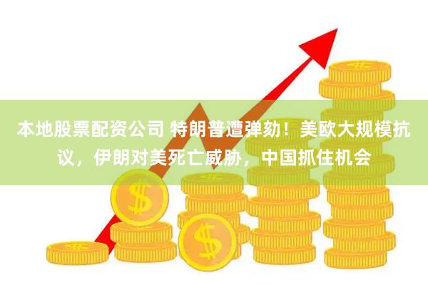 本地股票配资公司 特朗普遭弹劾！美欧大规模抗议，伊朗对美死亡威胁，中国抓住机会