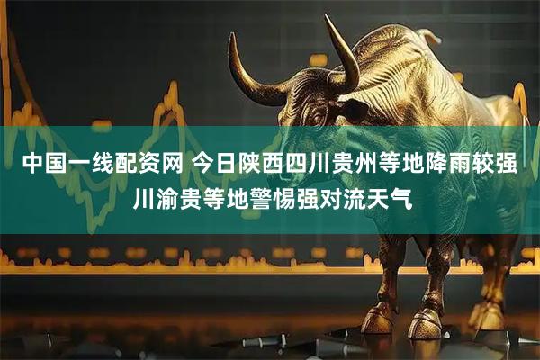 中国一线配资网 今日陕西四川贵州等地降雨较强 川渝贵等地警惕强对流天气
