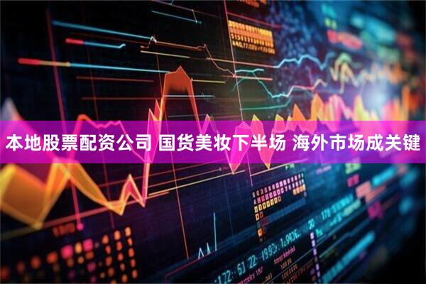 本地股票配资公司 国货美妆下半场 海外市场成关键