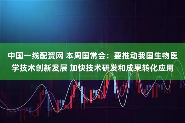 中国一线配资网 本周国常会：要推动我国生物医学技术创新发展 加快技术研发和成果转化应用