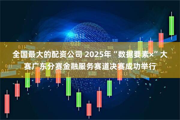 全国最大的配资公司 2025年“数据要素×”大赛广东分赛金融服务赛道决赛成功举行