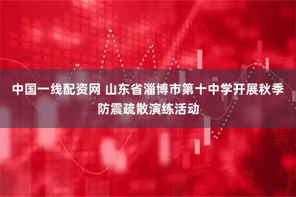 中国一线配资网 山东省淄博市第十中学开展秋季防震疏散演练活动