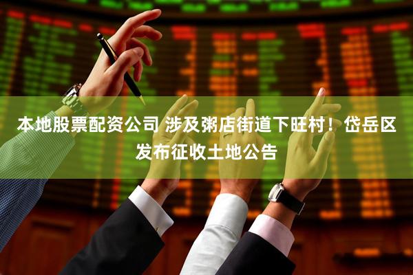 本地股票配资公司 涉及粥店街道下旺村！岱岳区发布征收土地公告