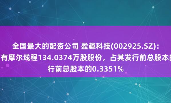 全国最大的配资公司 盈趣科技(002925.SZ)：目前直接持有摩尔线程134.0374万股股份，占其发行前总股本的0.3351%