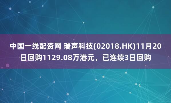 中国一线配资网 瑞声科技(02018.HK)11月20日回购1129.08万港元，已连续3日回购