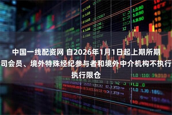 中国一线配资网 自2026年1月1日起上期所期货公司会员、境外特殊经纪参与者和境外中介机构不执行限仓