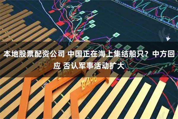 本地股票配资公司 中国正在海上集结船只？中方回应 否认军事活动扩大