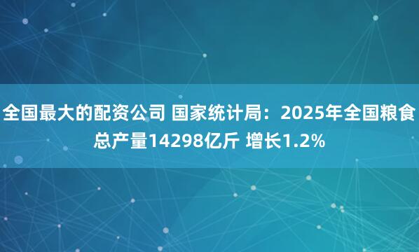 全国最大的配资公司 国家统计局：2025年全国粮食总产量14298亿斤 增长1.2%
