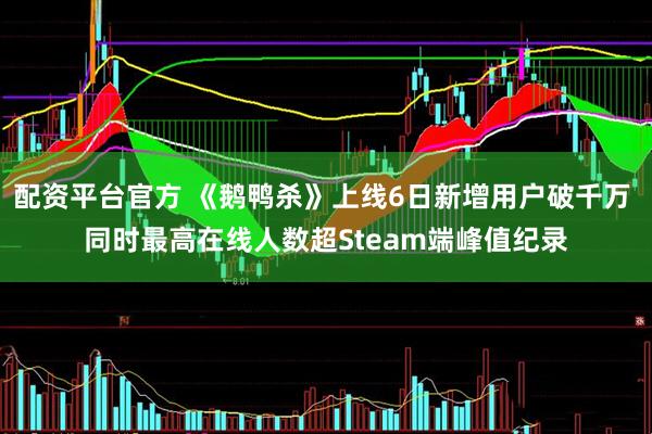 配资平台官方 《鹅鸭杀》上线6日新增用户破千万 同时最高在线人数超Steam端峰值纪录