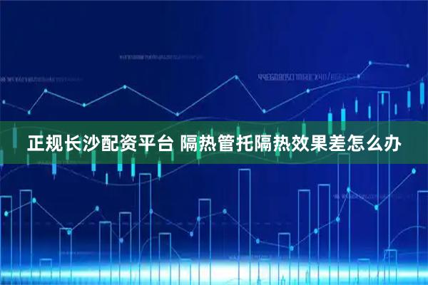 正规长沙配资平台 隔热管托隔热效果差怎么办