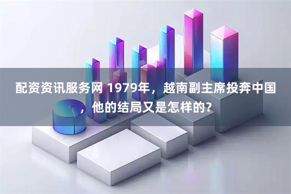 配资资讯服务网 1979年，越南副主席投奔中国，他的结局又是怎样的？