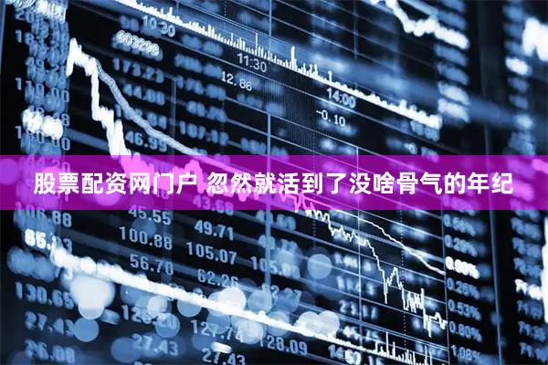 股票配资网门户 忽然就活到了没啥骨气的年纪