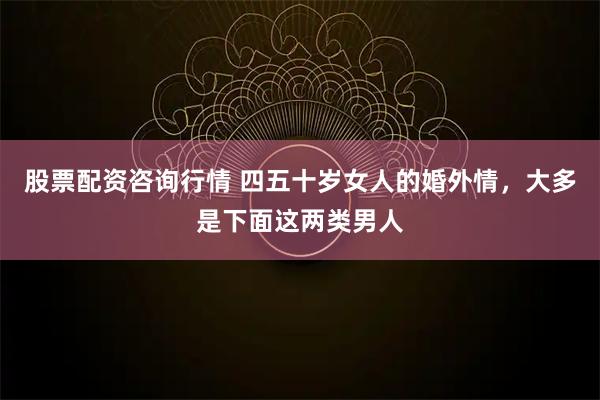 股票配资咨询行情 四五十岁女人的婚外情，大多是下面这两类男人