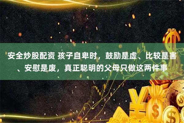 安全炒股配资 孩子自卑时，鼓励是虚、比较是害、安慰是废，真正聪明的父母只做这两件事