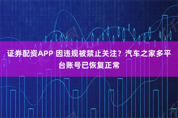 证券配资APP 因违规被禁止关注？汽车之家多平台账号已恢复正常