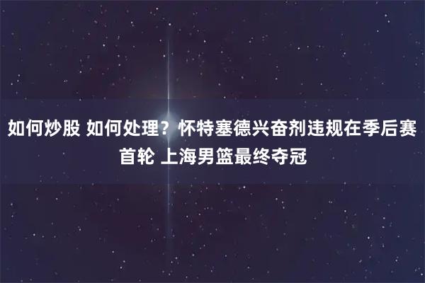 如何炒股 如何处理？怀特塞德兴奋剂违规在季后赛首轮 上海男篮最终夺冠