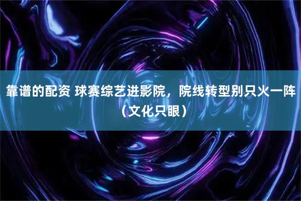 靠谱的配资 球赛综艺进影院，院线转型别只火一阵（文化只眼）