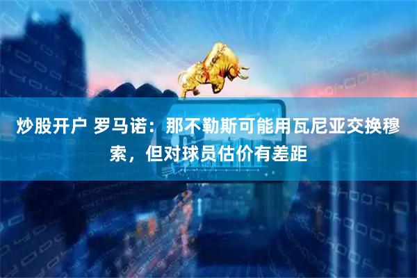 炒股开户 罗马诺：那不勒斯可能用瓦尼亚交换穆索，但对球员估价有差距