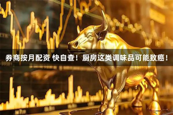 券商按月配资 快自查！厨房这类调味品可能致癌！
