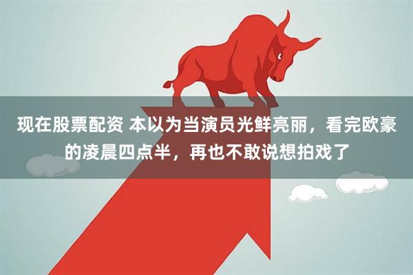 现在股票配资 本以为当演员光鲜亮丽，看完欧豪的凌晨四点半，再也不敢说想拍戏了