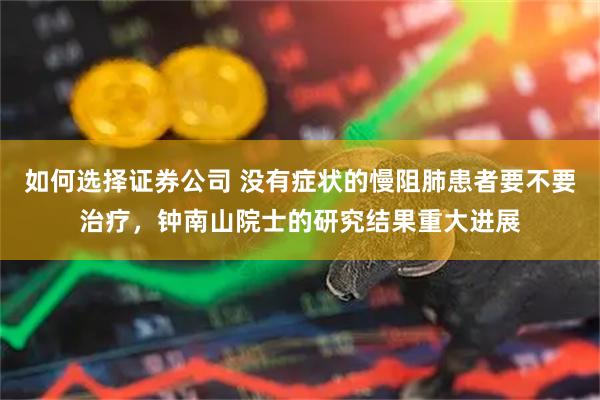 如何选择证券公司 没有症状的慢阻肺患者要不要治疗，钟南山院士的研究结果重大进展