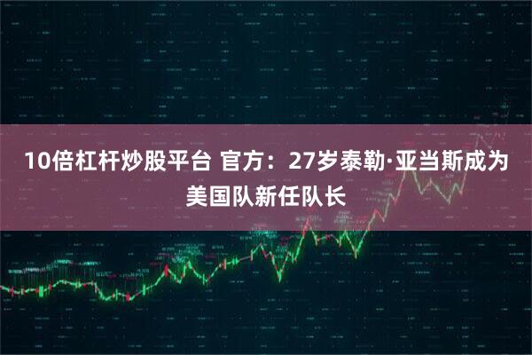 10倍杠杆炒股平台 官方：27岁泰勒·亚当斯成为美国队新任队长